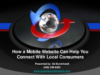 Presented by: Ed Burckhardt
(800) 299-8623
www.autoshopmobileweb.com
How a Mobile Website Can Help You
Connect With Local Consumers
 