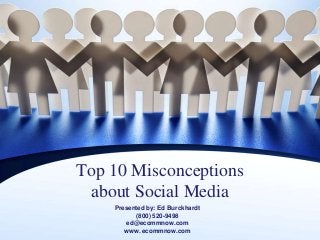 Top 10 Misconceptions
about Social Media
Presented by: Ed Burckhardt
(800) 520-9498
ed@ecommnow.com
www. ecommnow.com
 