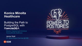 Konica Minolta
Healthcare
Building the Path to
PostgreSQL with
RemoteDBA
Adam Bunch
Director, Engineering & Archicture
Konica-Minolta Healthcare
Jamie Watt
VP, Global Support Services @ EDB
 
