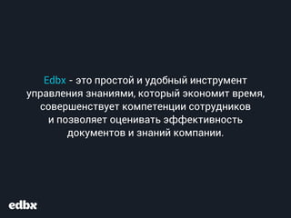 Edbx - это простой и удобный инструмент
управления знаниями, который экономит время,
совершенствует компетенции сотрудников
и позволяет оценивать эффективность
документов и знаний компании.
 