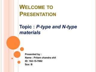 WELCOME TO
PRESENTATION
Presented by :
Name : Pritam chandra shil
ID: 162-15-7882
Sce: B
Topic : P-type and N-type
materials
 