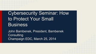 Cybersecurity Seminar: How
to Protect Your Small
Business
John Bambenek, President, Bambenek
Consulting
Champaign EDC, March 25, 2014
 