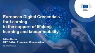 European Digital Credentials
for Learning
in the support of lifelong
learning and labour mobility
13 January 2023
Ildiko Mazar
NTT DATA / European Commission
 