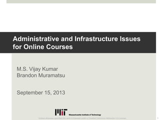 Administrative and Infrastructure Issues
for Online Courses
M.S. Vijay Kumar
Brandon Muramatsu
September 15, 2013
1Unless otherwise specified this work is licensed under a Creative Commons Attribution 3.0 License.
Cite as: Kumar, V. & Muramatsu, B. (2013a, September). Administrative and infrastructure issues for online
courses. Workshop presented to the EDC Pre-STEP Program. Lahore: Pakistan.
 