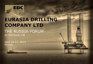 1
EURASIA DRILLING
COMPANY LTD
THE RUSSIA FORUM
by Sberbank CIB
April 16-17, 2013
Moscow
 