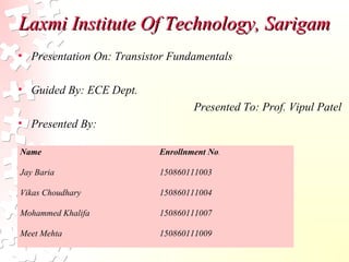 Laxmi Institute Of Technology, SarigamLaxmi Institute Of Technology, Sarigam
• Presentation On: Transistor Fundamentals
• ...