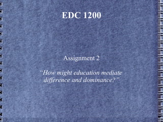 EDC 1200



        Assignment 2

“How might education mediate
 difference and dominance?”
 
