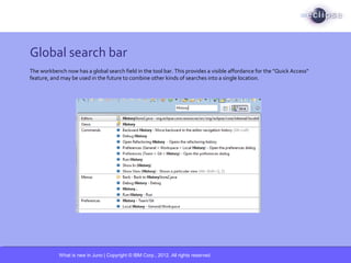 What is new in Juno | Copyright © IBM Corp., 2012. All rights reserved.
Global search bar
The workbench now has a global s...