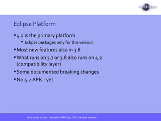 What is new in Juno | Copyright © IBM Corp., 2012. All rights reserved.
Eclipse Platform
•4.2 is the primary platform
 Ec...