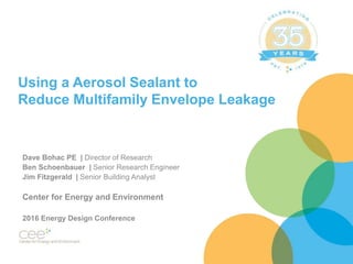 Using a Aerosol Sealant to
Reduce Multifamily Envelope Leakage
Dave Bohac PE | Director of Research
Ben Schoenbauer | Senior Research Engineer
Jim Fitzgerald | Senior Building Analyst
Center for Energy and Environment
2016 Energy Design Conference
 