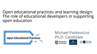 Open educational practices and learning design:
The role of educational developers in supporting
open education
Michael Paskevicius
Ph.D. Candidate
 