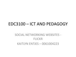 EDC3100 – ICT AND PEDAGOGY SOCIAL NETWORKING WEBSITES - FLICKR   KAITLYN ENTJES – 0061004223  