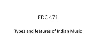 EDC 471
Types and features of Indian Music
 