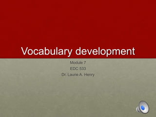Vocabulary development
Module 7
EDC 533
Dr. Laurie A. Henry
 