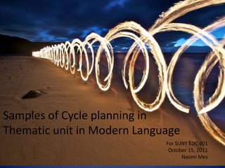 Samples of Cycle planning in
Thematic unit in Modern Language
                             For SUNY EDC 601
                              October 15, 2011
                                   Naomi Mes
 