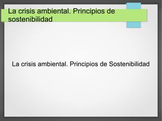 La crisis ambiental. Principios de
sostenibilidad
La crisis ambiental. Principios de Sostenibilidad
 