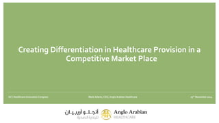 Creating Differentiation in Healthcare Provision in a 
Competitive Market Place 
GCC Healthcare Innovation Congress Mark Adams, CEO, Anglo Arabian Healthcare 25th November 2014 
 