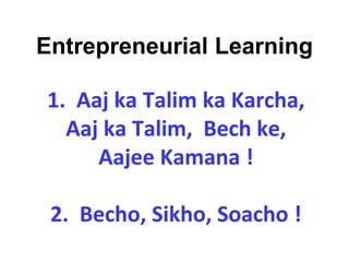 1. Aaj ka Talim ka Karcha,
Aaj ka Talim, Bech ke,
Aajee Kamana !
2. Becho, Sikho, Soacho !
Entrepreneurial Learning
 