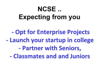 - Opt for Enterprise Projects
- Launch your startup in college
- Partner with Seniors,
- Classmates and and Juniors
NCSE ..
Expecting from you
 