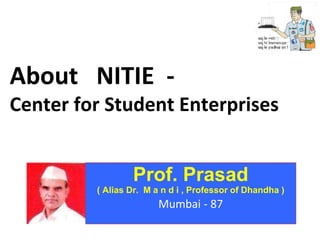 About NITIE -
Center for Student Enterprises
Prof. Prasad
( Alias Dr. M a n d i , Professor of Dhandha )
Mumbai - 87
 