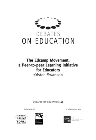 In collaboration withAn initiative of
www.uoc.edu
Universitat Oberta
de Catalunya
DEBATES
ON EDUCATION
Debats on education 31
How can we build student
engagement and an educational
community?
Valerie Hannon
www.debats.cat/en
Howcanwebuildstudentengagementandaneducationalcommunity?
|
Debates on education | 44
The Edcamp Movement:
a Peer-to-peer Learning Initiative
for Educators
Kristen Swanson
 