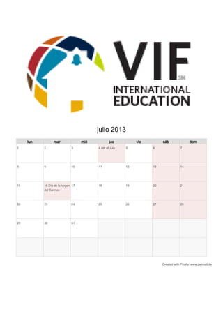 julio 2013
     lun         mar                mié           jue          vie        sáb                 dom
1          2                  3           4 4th of July   5          6                 7




8          9                  10          11              12         13                14




15         16 Día de la Virgen 17         18              19         20                21
           del Carmen



22         23                 24          25              26         27                28




29         30                 31




                                                                          Created with Pically: www.petrosit.de
 