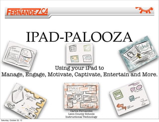 IPAD-PALOOZA

                  Using your iPad to
Manage, Engage, Motivate, Captivate, Entertain and More.




                                   Carlos Fernandez
                                 Leon County Schools
                               Instructional Technology
Saturday, October 20, 12
 