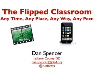 The Flipped Classroom
Any Time, Any Place, Any Way, Any Pace




            Dan Spencer
             Jackson County ISD
            dan.spencer@jcisd.org
                 @runfardvs
 