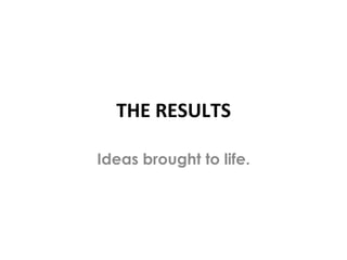 THE	
 RESULTS	
 

Ideas brought to life.
 