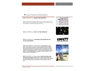 ! Innovation Schedule
 DAY$1!AUGUST!30TH:!DEFINE$THE$PROBLEM                      !!
 !
 Faculty will be walked through the project overview and end objectives. They
 will be assigned to their groups and begin immersion into the current problems
 with education. Faculty groups will leave with their
                                                                                      !




 DAY$2!OCTOBER!4TH:!MAP$OUT$THE$PROBLEM                          !!
                                                                                      !
 $
 $
 $
 DAY$3!OCTOBER!25TH:!REFRAME$THE$PROBLEM$with$
 ALLAN$CHOCHINOV!

 $                                                                                        !
 DAY$4!DECEMBER!6TH Working Session: Faculty Share aruliden
 return working maps to groups to continue mapping exercise if needed.
 Each group briefly share with the greater faculty community their findings,
 thoughts and direction they will move forward in as they begin their next
 steps of ideating solutions. aruliden to communicate with teachers between
 sessions via “Innovation News”, newsletter providing insights, links to
 relevant articles or inspiration.boards.!!                                           !
 $
 $
 DAY$5!JANUARY!3RD:!Working Session: What does Ideation look
 like? Open work session Faculty groups internally recap progress and
 complete mapping boards as they see fit. Groups will begin to work through
 their solution proposal and how they plan to visually represent their big
 idea.!                                                                               !
                                                                                  !
                                                                                  !




Innovation Schedule                                                                           1
 