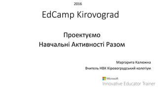 EdCamp Kirovograd
Проектуємо
Навчальні Активності Разом
Маргарита Калюжна
Вчитель НВК Кіровоградський колегіум
2016
 