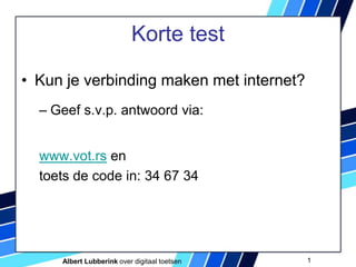 Korte test
• Kun je verbinding maken met internet?
– Geef s.v.p. antwoord via:
www.vot.rs en
toets de code in: 34 67 34
Albert Lubberink over digitaal toetsen 1
 
