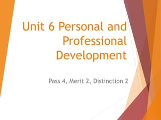 Unit 6 Personal and
Professional
Development
Pass 4, Merit 2, Distinction 2
 