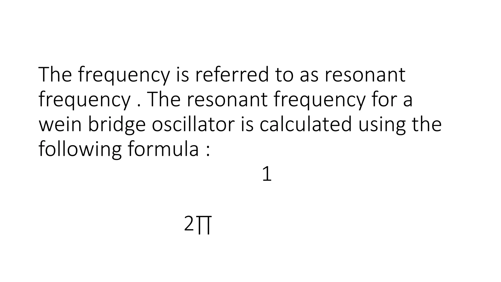 The frequency is referred to as resonant
frequency . The resonant frequency for a
wein bridge oscillator is calculated using the
following formula :
1
2∏
 
