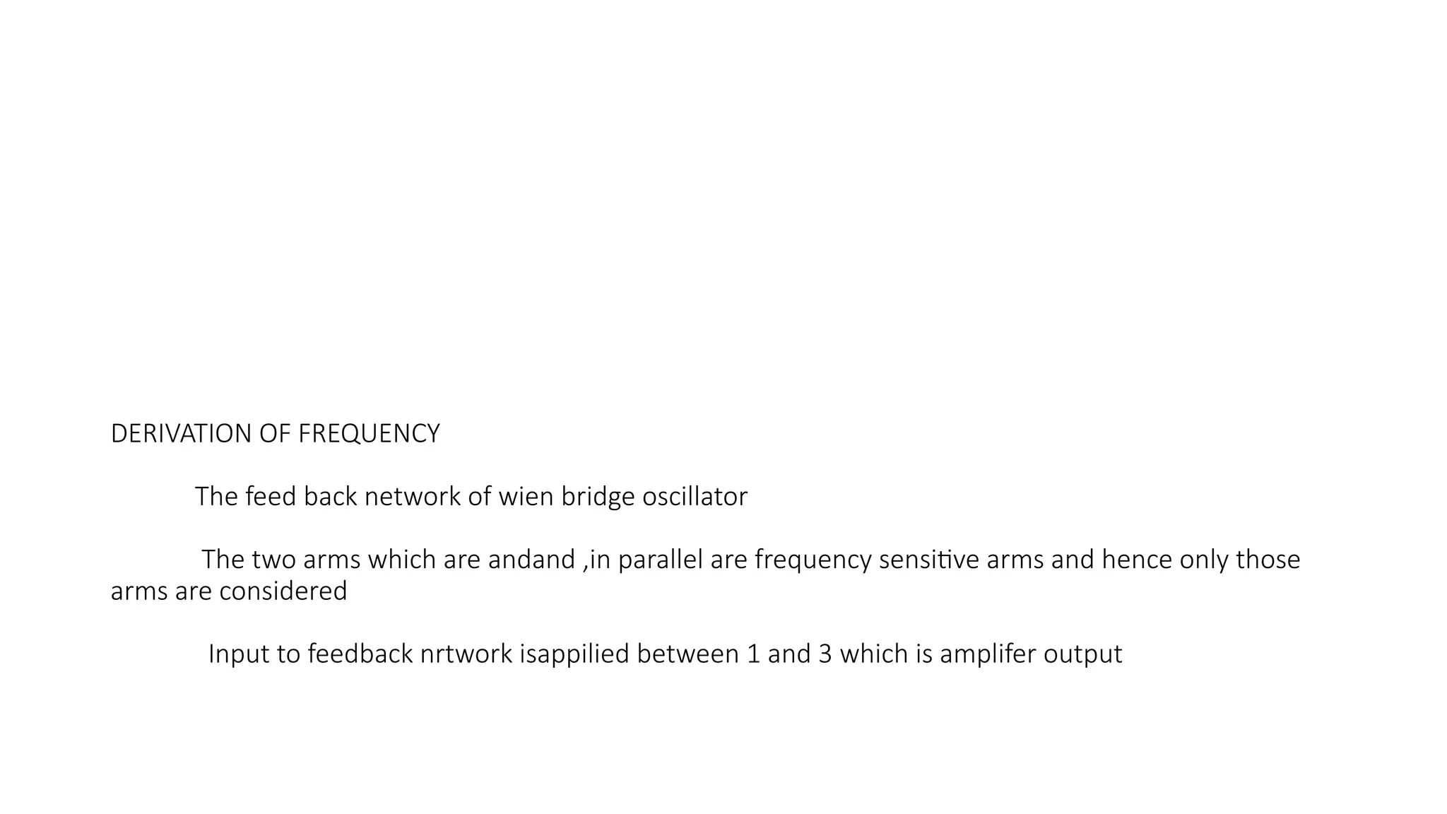 DERIVATION OF FREQUENCY
The feed back network of wien bridge oscillator
The two arms which are andand ,in parallel are frequency sensitive arms and hence only those
arms are considered
Input to feedback nrtwork isappilied between 1 and 3 which is amplifer output
 