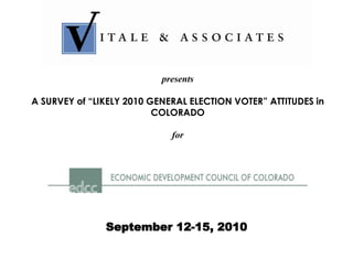 presents

A SURVEY of “LIKELY 2010 GENERAL ELECTION VOTER” ATTITUDES in
                          COLORADO

                             for




               September 12-15, 2010
 