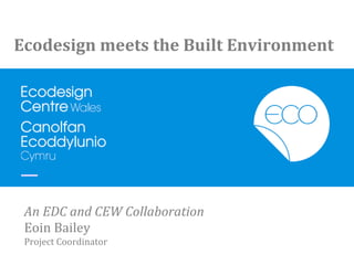 Ecodesign	
  meets	
  the	
  Built	
  Environment	
  




 An	
  EDC	
  and	
  CEW	
  Collaboration	
  
 Eoin	
  Bailey	
  
 Project	
  Coordinator	
  
 