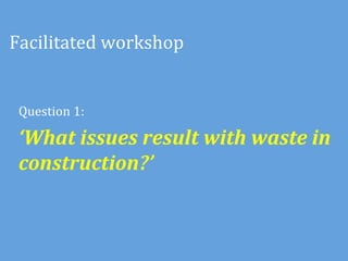 Facilitated	
  workshop	
  


 Question	
  1:	
  	
  	
  

 ‘What	
  issues	
  result	
  with	
  waste	
  in	
  
 construction?’	
  	
  
 	
  
 
