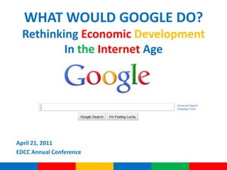 WHAT WOULD GOOGLE DO?   Rethinking EconomicDevelopment In theInternet Age April 21, 2011 EDCC Annual Conference 