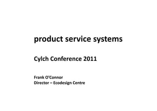 product	
  service	
  systems	
  

Cylch	
  Conference	
  2011	
  

Frank	
  O’Connor	
  
Director	
  –	
  Ecodesign	
  Centre	
  
 