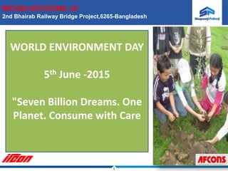 1
IRCON-AFCCONS JV
2nd Bhairab Railway Bridge Project,6265-Bangladesh
WORLD ENVIRONMENT DAY
5th June -2015
"Seven Billion Dreams. One
Planet. Consume with Care
 