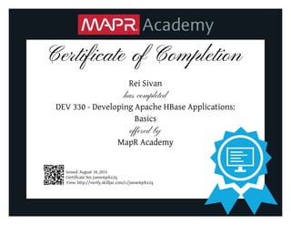 Certificate of Completion
Rei Sivan
has completed
DEV 330 - Developing Apache HBase Applications:
Basics
offered by
MapR Academy
Issued: August 18, 2015
Certificate No: jzene4qrkx2q
View: http://verify.skilljar.com/c/jzene4qrkx2q
 