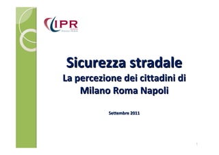 Sicurezza stradale
La percezione dei cittadini di
    Milano Roma Napoli

           Settembre 2011




                                 1
 