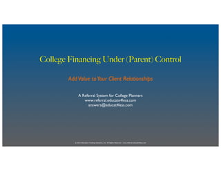 College Financing Under (Parent) Control

        Add Value to Your Client Relationships

               A Referral System for College Planners
                  www.referral.educate4less.com
                    answers@educat4less.com




           © 2013 Education Funding Solutions, Inc All Rights Reserved. www.referral.educate4less.com
 