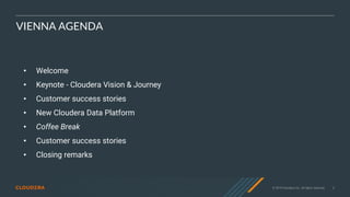© 2019 Cloudera, Inc. All rights reserved. 3
VIENNA AGENDA
• Welcome
• Keynote - Cloudera Vision & Journey
• Customer success stories
• New Cloudera Data Platform
• Coffee Break
• Customer success stories
• Closing remarks
 