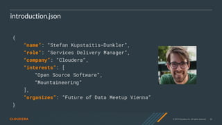 © 2019 Cloudera, Inc. All rights reserved. 55
introduction.json
{
“name”: “Stefan Kupstaitis-Dunkler”,
“role”: “Services Delivery Manager”,
“company”: “Cloudera”,
“interests”: [
“Open Source Software”,
“Mountaineering”
],
“organizes”: “Future of Data Meetup Vienna”
}
 
