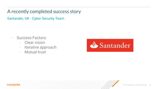 © 2019 Cloudera, Inc. All rights reserved. 62
A recently completed success story
Santander, UK - Cyber Security Team
• Success Factors:
– Clear vision
– Iterative approach
– Mutual trust
 