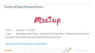 © 2019 Cloudera, Inc. All rights reserved. 65
Future of Data Meetup Vienna
Time: October 17, 18:00
Topic: Managing Data Flows: Apache NiFi Deep Dive + Streaming Use Cases
Location: Greentube Internet Entertainment Solutions
https://www.meetup.com/futureofdata-vienna/events/264352692/
 