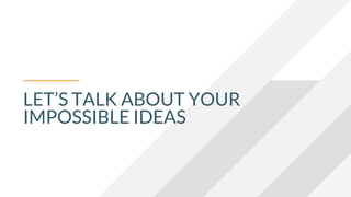 LET’S TALK ABOUT YOUR
IMPOSSIBLE IDEAS
 