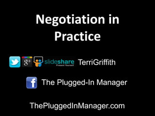 Negotiation in
Practice
The Plugged-In Manager
ThePluggedInManager.com
TerriGriffith
 